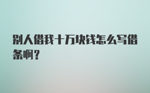 别人借我十万块钱怎么写借条啊?