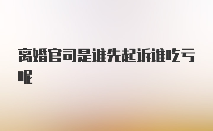 离婚官司是谁先起诉谁吃亏呢