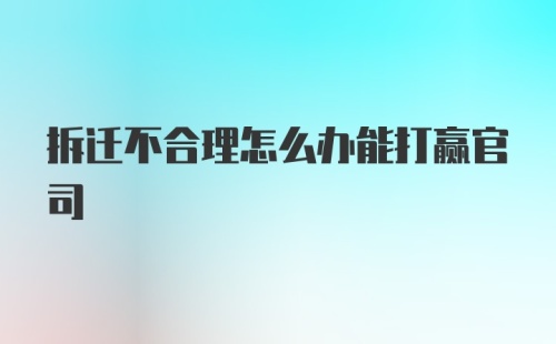 拆迁不合理怎么办能打赢官司