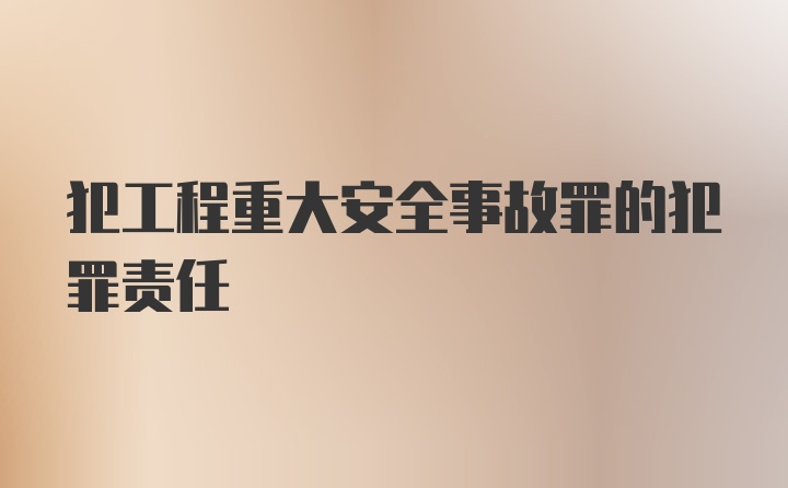 犯工程重大安全事故罪的犯罪责任