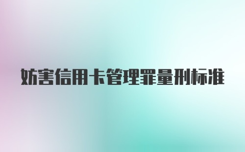 妨害信用卡管理罪量刑标准