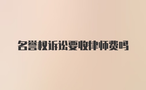 名誉权诉讼要收律师费吗