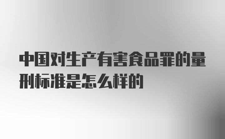 中国对生产有害食品罪的量刑标准是怎么样的