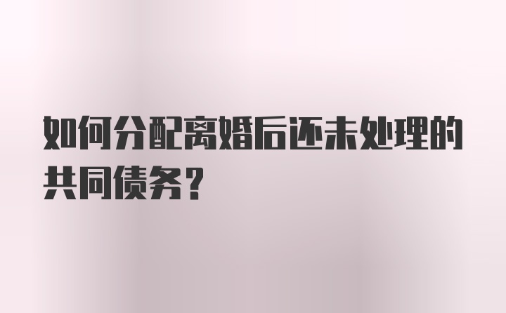 如何分配离婚后还未处理的共同债务？