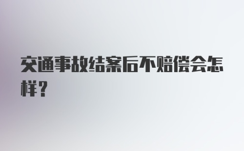 交通事故结案后不赔偿会怎样？