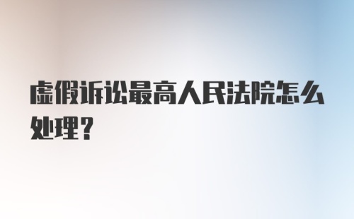 虚假诉讼最高人民法院怎么处理？