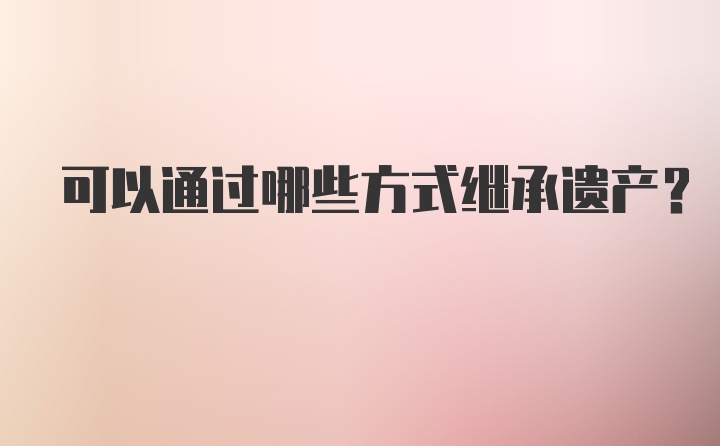 可以通过哪些方式继承遗产？