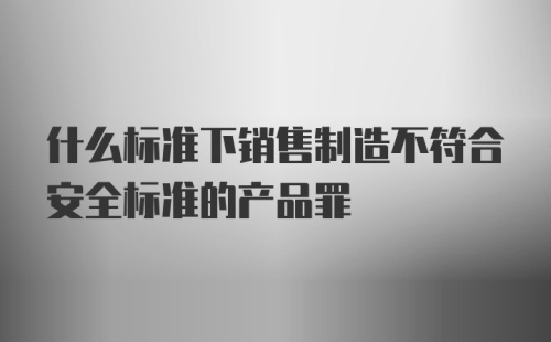 什么标准下销售制造不符合安全标准的产品罪