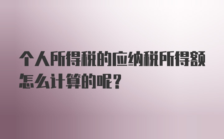 个人所得税的应纳税所得额怎么计算的呢？