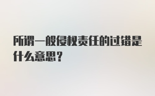 所谓一般侵权责任的过错是什么意思?