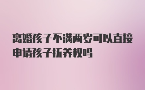 离婚孩子不满两岁可以直接申请孩子抚养权吗