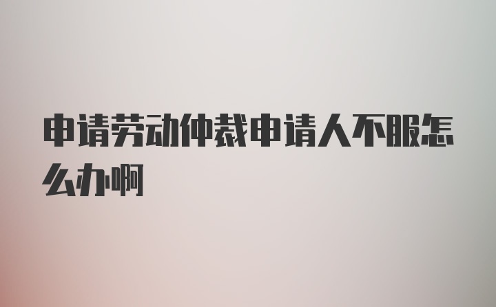 申请劳动仲裁申请人不服怎么办啊