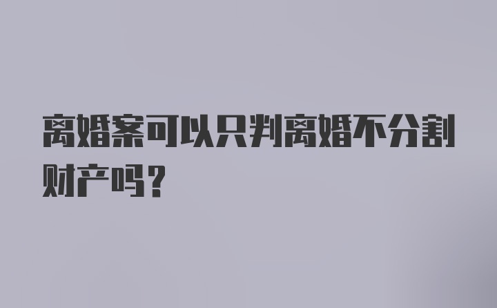 离婚案可以只判离婚不分割财产吗?