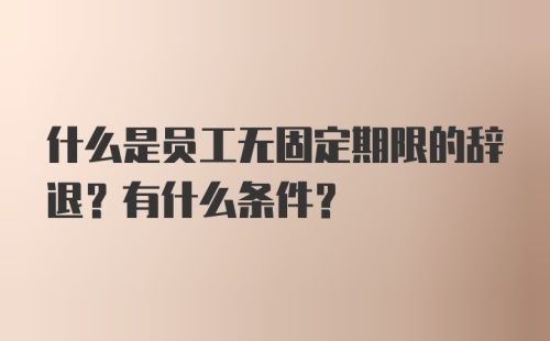 什么是员工无固定期限的辞退？有什么条件？