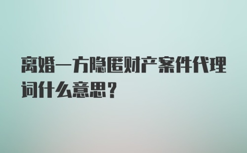 离婚一方隐匿财产案件代理词什么意思？