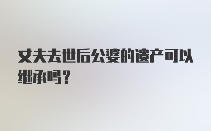 丈夫去世后公婆的遗产可以继承吗？