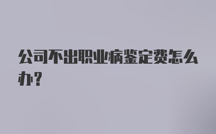 公司不出职业病鉴定费怎么办？