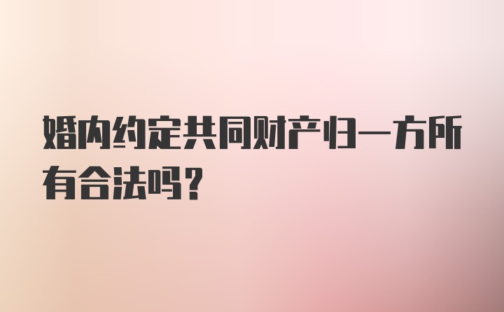 婚内约定共同财产归一方所有合法吗?