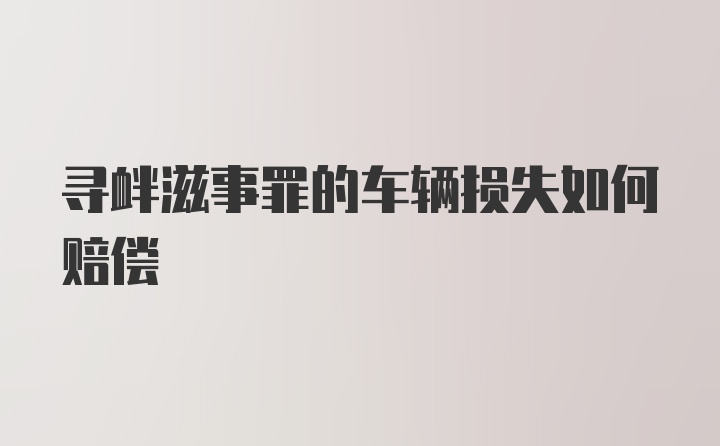 寻衅滋事罪的车辆损失如何赔偿