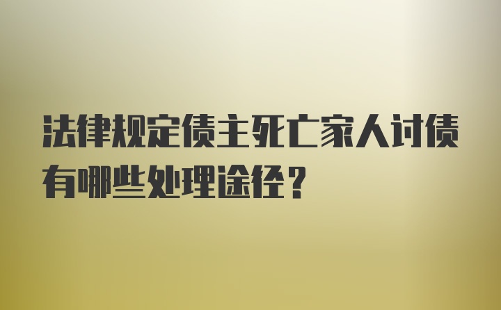 法律规定债主死亡家人讨债有哪些处理途径？