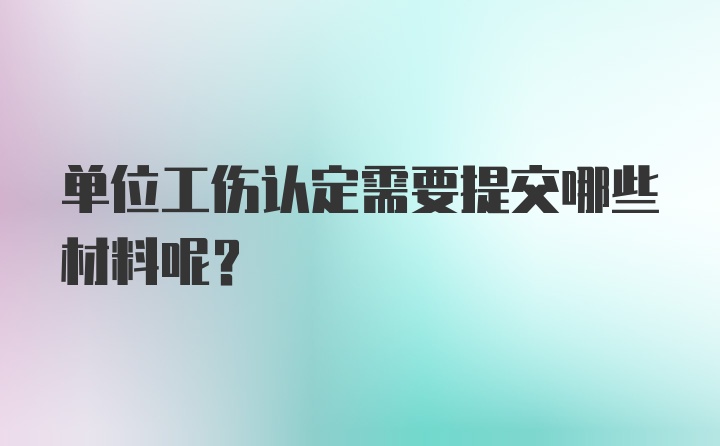 单位工伤认定需要提交哪些材料呢？