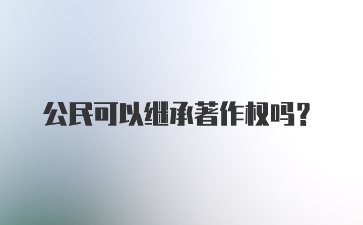 公民可以继承著作权吗？