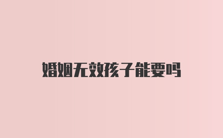 婚姻无效孩子能要吗