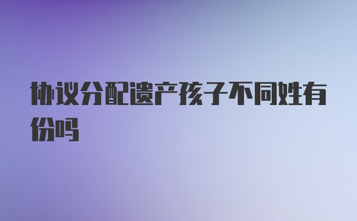 协议分配遗产孩子不同姓有份吗