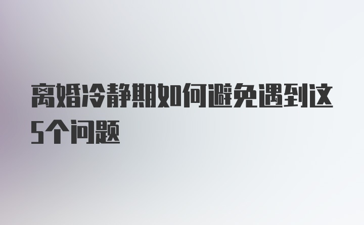 离婚冷静期如何避免遇到这5个问题