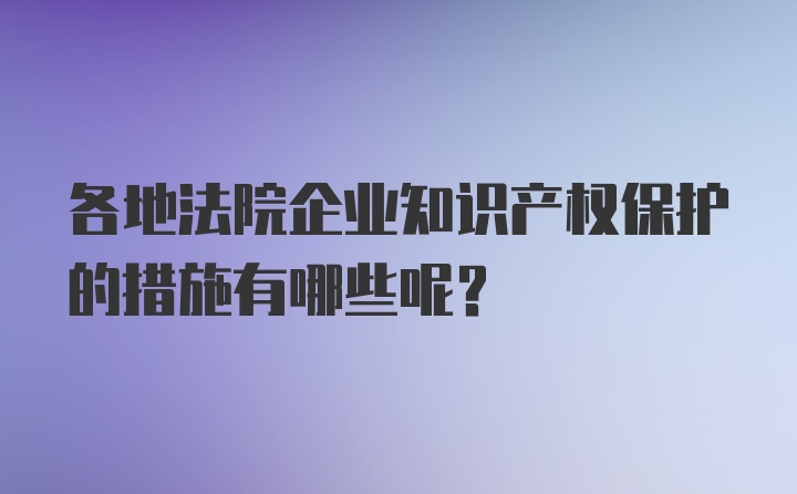 各地法院企业知识产权保护的措施有哪些呢？