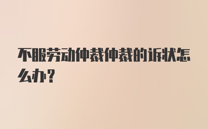 不服劳动仲裁仲裁的诉状怎么办？