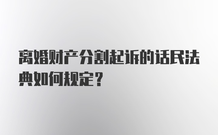 离婚财产分割起诉的话民法典如何规定？