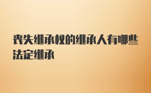 丧失继承权的继承人有哪些法定继承