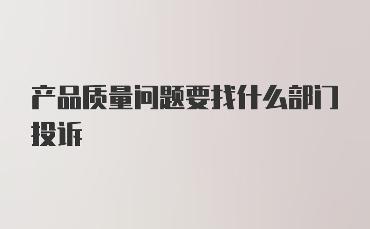 产品质量问题要找什么部门投诉