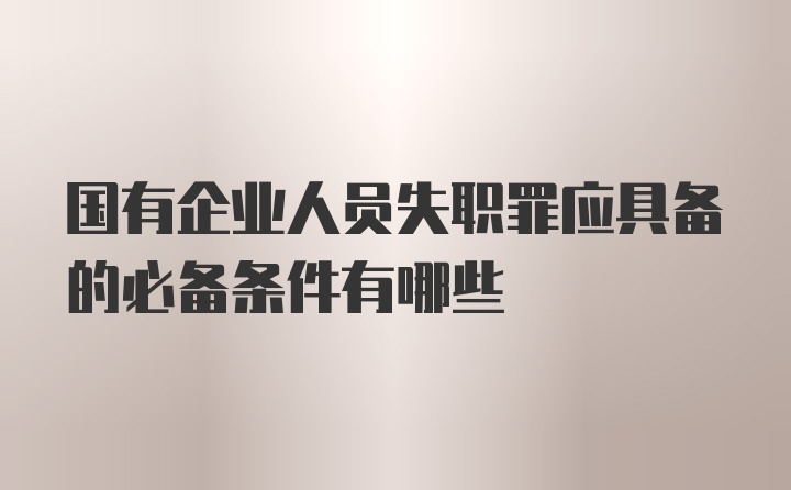 国有企业人员失职罪应具备的必备条件有哪些