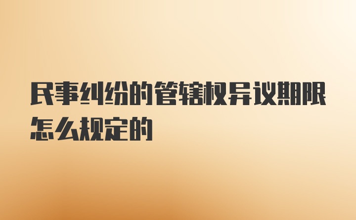 民事纠纷的管辖权异议期限怎么规定的