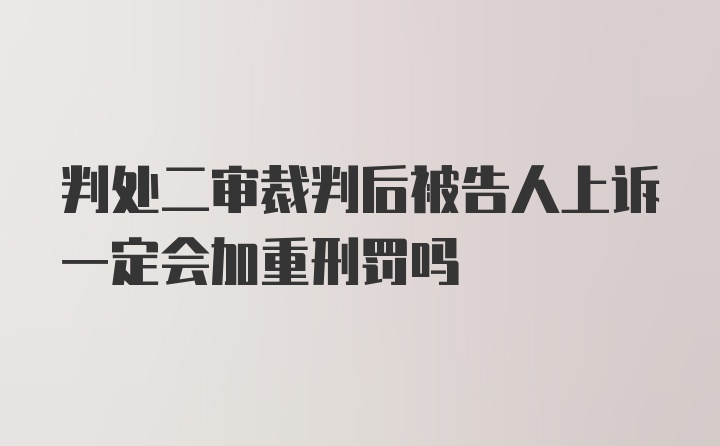 判处二审裁判后被告人上诉一定会加重刑罚吗