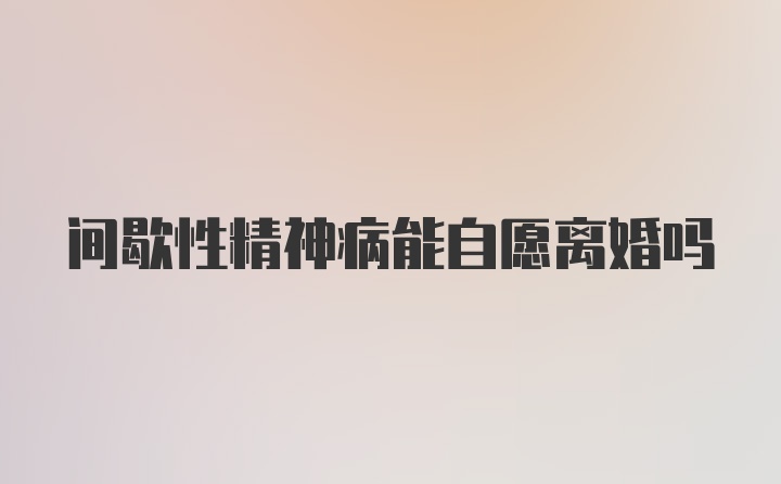 间歇性精神病能自愿离婚吗