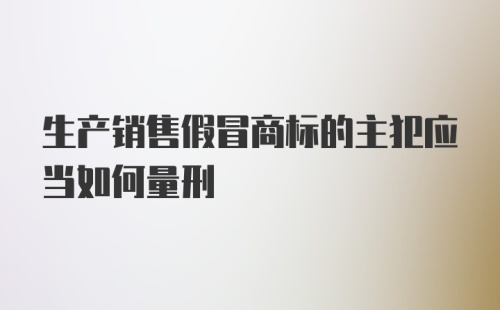 生产销售假冒商标的主犯应当如何量刑