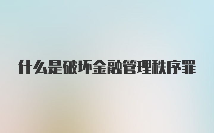 什么是破坏金融管理秩序罪