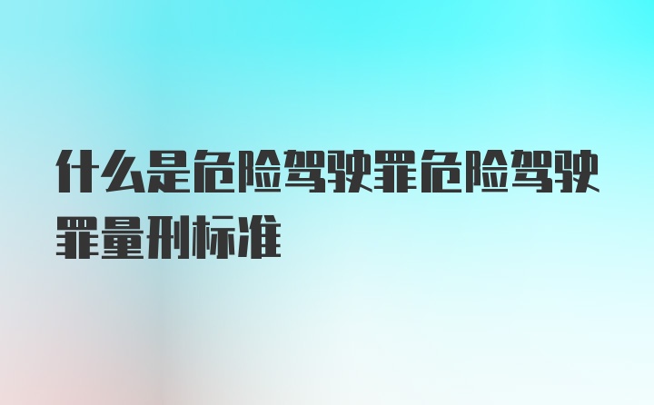 什么是危险驾驶罪危险驾驶罪量刑标准