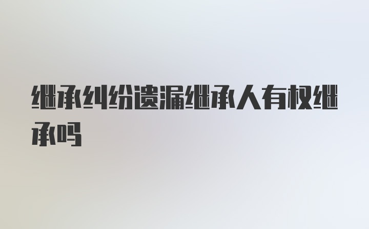 继承纠纷遗漏继承人有权继承吗