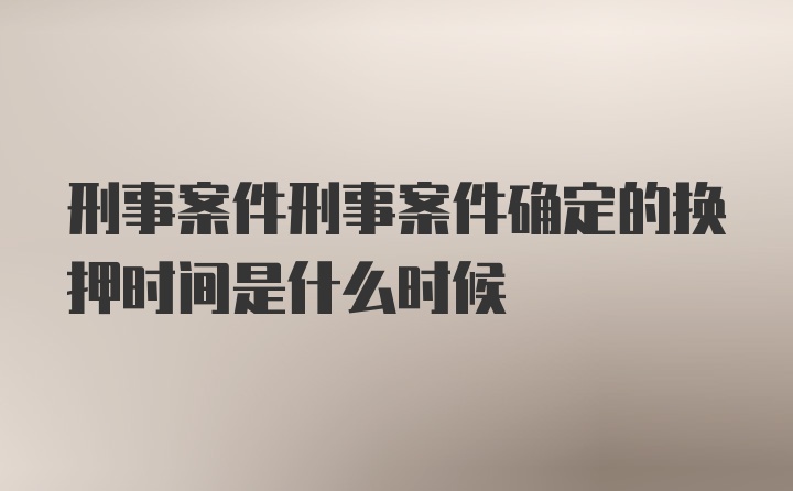 刑事案件刑事案件确定的换押时间是什么时候