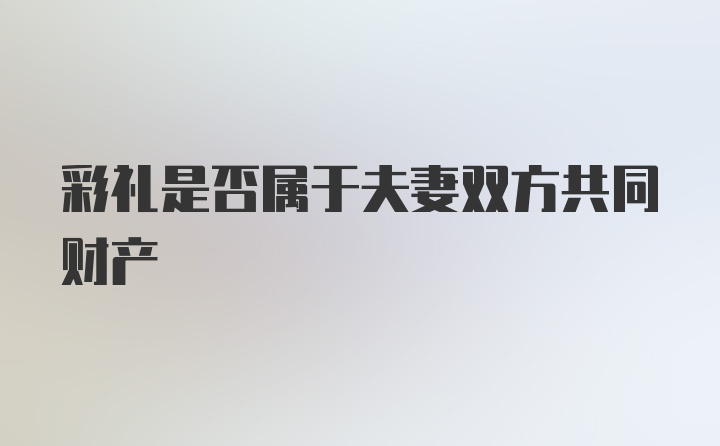 彩礼是否属于夫妻双方共同财产