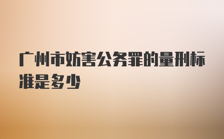 广州市妨害公务罪的量刑标准是多少