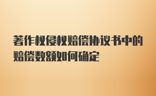 著作权侵权赔偿协议书中的赔偿数额如何确定