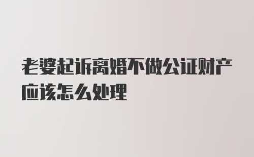 老婆起诉离婚不做公证财产应该怎么处理