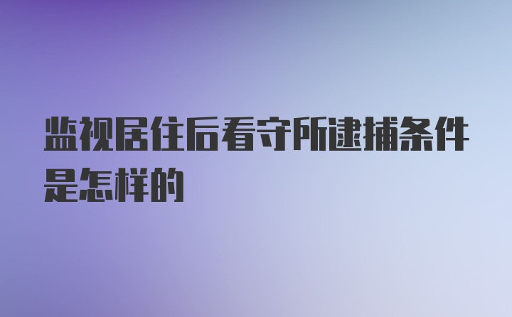 监视居住后看守所逮捕条件是怎样的