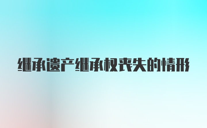 继承遗产继承权丧失的情形