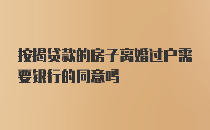 按揭贷款的房子离婚过户需要银行的同意吗